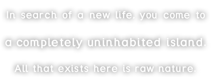 In search of a new life, you come to a completely uninhabited island.All that exists here is raw nature.