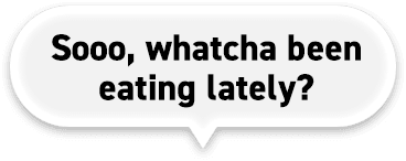 Sooo, whatcha been eating lately?
