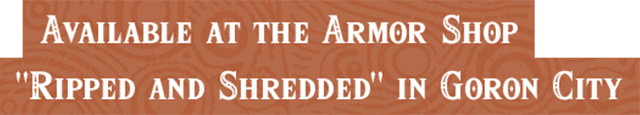 Available at the Armor Shop "Ripped and Shredded" in Goron City