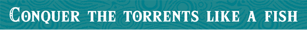 Conquer the torrents like a fish